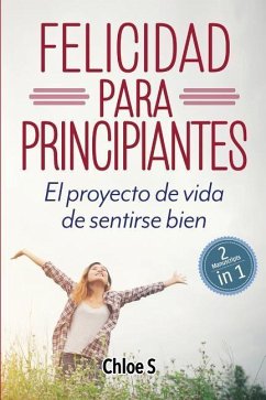 Felicidad para principiantes: 2 Manuscritos: El proyecto de vida de sentirse bien: Libro en Español/ 2 Manuscripts Happiness for Beginners book Vers - S, Chloe