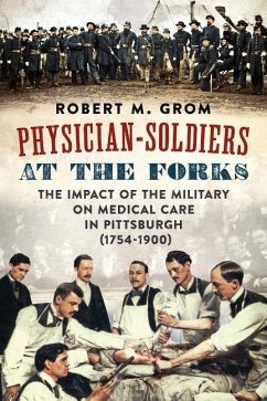 Physician-Soldiers at the Forks: The Impact of the Military on Medical Care in Pittsburgh (1754 - 1900) - Grom, Robert M.