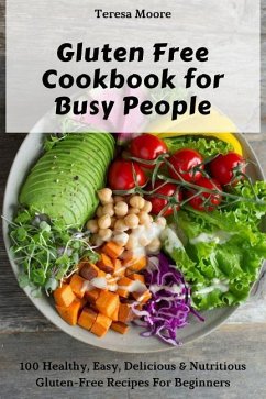 Gluten Free Cookbook for Busy People: 100 Healthy, Easy, Delicious & Nutritious Gluten-Free Recipes for Beginners - Moore, Teresa