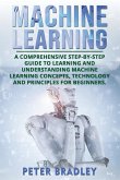Machine Learning: A Comprehensive, Step-by-Step Guide to Learning and Understanding Machine Learning Concepts, Technology and Principles