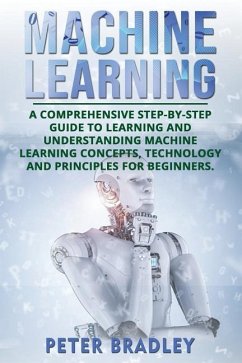 Machine Learning: A Comprehensive, Step-by-Step Guide to Learning and Understanding Machine Learning Concepts, Technology and Principles - Bradley, Peter