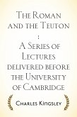 The Roman and the Teuton : A Series of Lectures delivered before the University of Cambridge (eBook, ePUB)