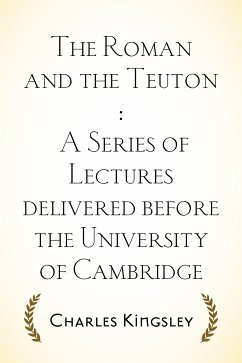 The Roman and the Teuton : A Series of Lectures delivered before the University of Cambridge (eBook, ePUB) - Kingsley, Charles