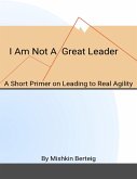I Am Not a Great Leader - A Short Primer on Leading to Real Agility (eBook, ePUB)