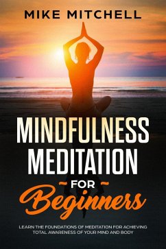 Mindfulness Meditation for Beginners Learn the Foundations of Meditation for Achieving Total Awareness of Your Mind and Body (eBook, ePUB) - Mitchell, Mike