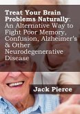 Treat Your Brain Naturally: An Alternative Way to Fight Poor Memory, Confusion, Alzheimer's & Other Neurodegenerative Disease (eBook, ePUB)