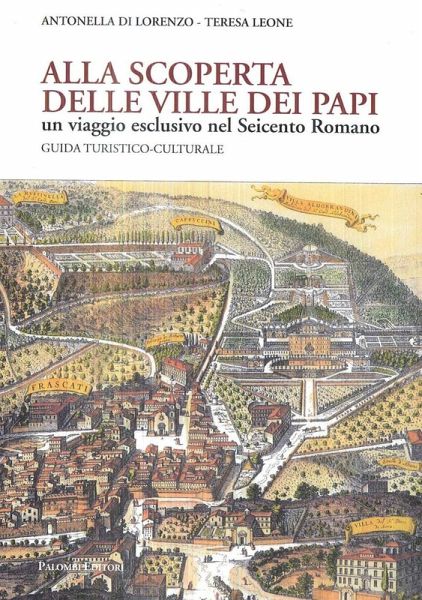 Alla scoperta delle Ville dei Papi. Un viaggio esclusivo nel Seicento romano. Guida turistico-culturale Alla scoperta delle Ville dei Papi. Un viaggio esclusivo nel Seicento romano. Guida turistico-culturale
