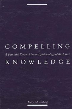 Compelling Knowledge: A Feminist Proposal for an Epistemology of the Cross - Solberg, Mary M.