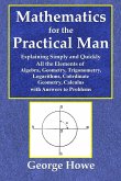 Mathematics for the Practical Man - Explaining Simply and Quickly All the Elements of Algebra, Geometry, Trigonometry, Logarithms, Coo¿rdinate Geometry, Calculus with Answers to Problems