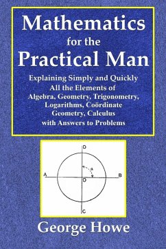 Mathematics for the Practical Man - Explaining Simply and Quickly All the Elements of Algebra, Geometry, Trigonometry, Logarithms, Coo¿rdinate Geometry, Calculus with Answers to Problems - Howe, George