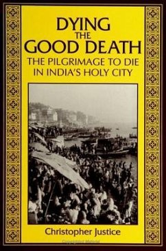 Dying the Good Death: The Pilgrimage to Die in India's Holy City - Justice, Christopher