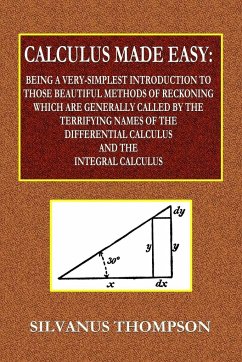 Calculus Made Easy - Being a Very-Simplest Introduction to Those Beautiful Methods of Reckoning Which Are Generally Called by the TERRIFYING NAMES of the Differential Calculus and the Integral Calculus - Thompson, Silvanus