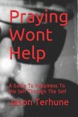 Praying Wont Help: A Guide to Happiness to the Self Through the Self