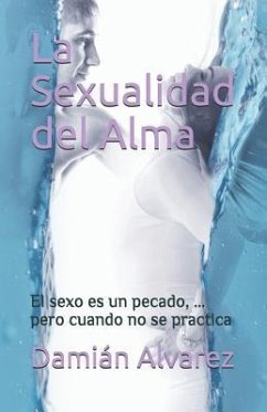 La Sexualidad del Alma: El Sexo Es Un Pecado, ... Pero Cuando No Se Practica - Alvarez, Damian