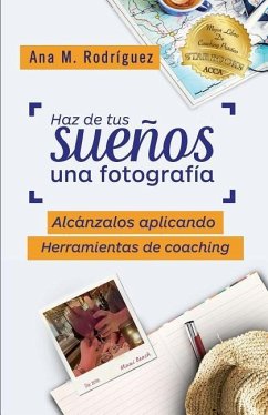Haz de Tus Sueños Una Fotografía: Alcánzalos Aplicando Herramientas de Coaching - Rodriguez, Ana M.