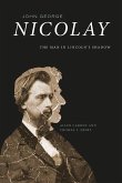 John George Nicolay: The Man in Lincoln's Shadow