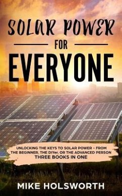 Solar Power for Everyone: Unlocking the Keys to Solar Power - From the Beginner, the Diyer, or the Advanced Person (Three Books in One) - Holsworth, Mike