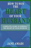 How to Win the Heart of Your Husband: Complete Guide to Winning the Heart of Your Husband
