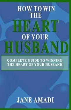 How to Win the Heart of Your Husband: Complete Guide to Winning the Heart of Your Husband - Amadi, Jane