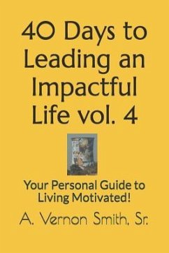 40 Days to Leading an Impactful Life Vol. 4: Your Personal Guide to Living Motivated! - Smith, Sr. A. Vernon