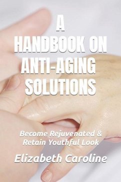 A Handbook On Anti-Aging Solutions: Become Rejuvenated & Retain Youthful Look - Caroline, Elizabeth