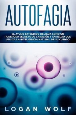 Autofagia: El Ayuno Extendido De Agua Como Un Poderoso Secreto De Sanación y Antiedad Que Utiliza La Inteligencia Natural De Su C - Wolf, Logan