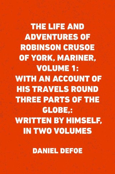 The Life and Adventures of Robinson Crusoe of York, Mariner, Volume 1: With an Account of His Travels Round Three Parts of the Globe,: Written By Himself, in Two Volumes (eBook, ePUB)