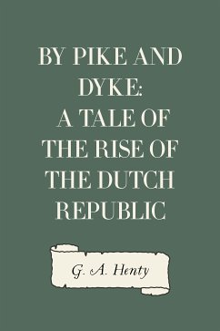 By Pike and Dyke: a Tale of the Rise of the Dutch Republic (eBook, ePUB) - A. Henty, G.