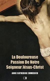 La Douloureuse Passion de Notre Seigneur Jésus-Christ (Premium Ebook) (eBook, ePUB) - Catherine Emmerich, Anne