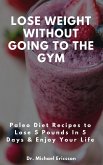 Lose Weight Without Going to the Gym: Paleo Diet Recipes to Lose 5 Pounds In 5 Days & Enjoy Your Life (eBook, ePUB)