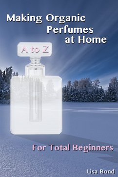 A to Z Making Organic Perfumes at Home for Total Beginners (eBook, ePUB) - Bond, Lisa