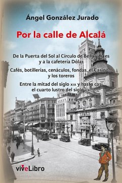 Por la calle de Alcalá : de la Puerta del Sol al Círculo de Bellas Artes y a la cafetería Dólar : cafés, botillerías, cenáculos, fondas, el Casino-- y los toreros. Entre la mitad del siglo XIX y hasta casi el cuarto lustro del siglo XXI - González Jurado, Ángel