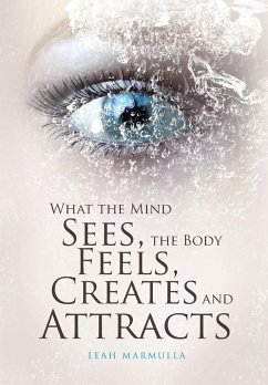 What the Mind Sees, the Body Feels, Creates and Attracts - Marmulla, Leah