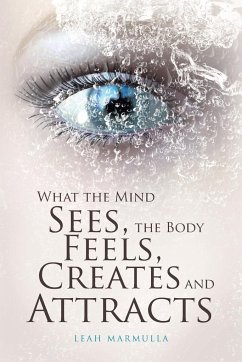 What the Mind Sees, the Body Feels, Creates and Attracts - Marmulla, Leah