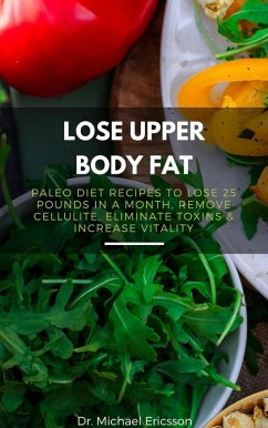 Lose Upper Body Fat: Paleo Diet Recipes to Lose 25 Pounds In a Month, Remove Cellulite, Eliminate Toxins & Increase Vitality (eBook, ePUB) - Ericsson, Michael