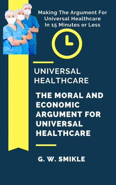 Universal Healthcare - The Moral and Economic Argument For Universal Healthcare - Making The Argument For Universal Healthcare In 15 Minutes or Less (eBook, ePUB) Universal Healthcare - The Moral and Economic Argument For Universal Healthcare - Making The Argument For Universal Healthcare In 15 Minutes or Less (eBook, ePUB)