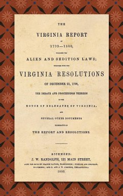 The Virginia Report of 1799-1800, Touching the Alien and Sedition Laws; Together with the Virginia Resolutions of December 21, 1798, the Debate and Proceedings Thereon in the House of Delegates of Virginia, and Several Other Documents Illustrative of the