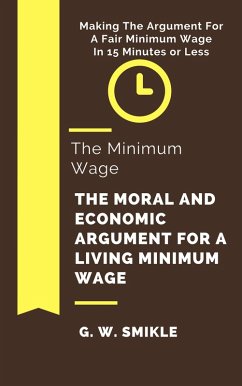 Cover The Minimum Wage The Moral and Economic Argument For A Living Minimum Wage In 15 Minutes or Less: Making The Argument For A Fair Minimum Wage (eBook, ePUB)