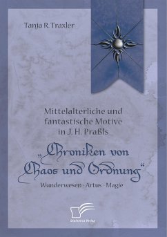 Mittelalterliche und fantastische Motive in J. H. Praßls ¿Chroniken von Chaos und Ordnung¿. Wunderwesen ¿ Artus ¿ Magie - Traxler, Tanja R.