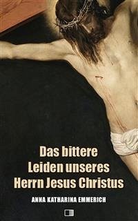 Das bittere Leiden unseres Herrn Jesus Christus (eBook, ePUB) - Katharina Emmerich, Anna