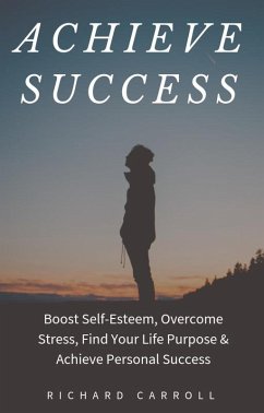 Achieve Success: Boost Self-Esteem, Overcome Stress, Find Your Life Purpose & Achieve Personal Success (eBook, ePUB) - Carroll, Richard