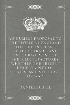 An Humble Proposal to the People of England, for the Increase of their Trade, and Encouragement of Their Manufactures: Whether the Present Uncertainty of Affairs Issues in Peace or War (eBook, ePUB) - Defoe, Daniel