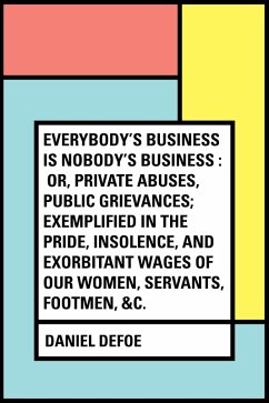 Everybody's Business Is Nobody's Business : Or, Private Abuses, Public Grievances; Exemplified in the Pride, Insolence, and Exorbitant Wages of Our Women, Servants, Footmen, &c. (eBook, ePUB) - Defoe, Daniel