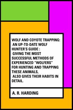 Wolf and Coyote Trapping: An Up-to-Date Wolf Hunter's Guide : Giving the Most Successful Methods of Experienced 