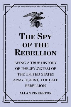 The Spy of the Rebellion : Being a True History of the Spy System of the United States Army during the Late Rebellion (eBook, ePUB) - Pinkerton, Allan