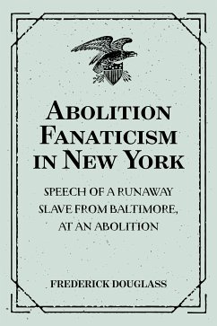 Abolition Fanaticism in New York: Speech of a Runaway Slave from Baltimore, at an Abolition: Meeting in New York, Held May 11, 1847 (eBook, ePUB) - Douglass, Frederick