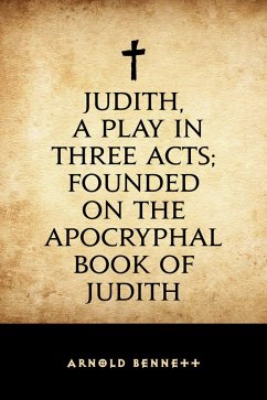 Judith, a Play in Three Acts; Founded on the Apocryphal Book of Judith (eBook, ePUB) - Bennett, Arnold