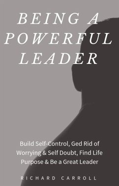 Being a Powerful Leader: Build Self-Control, Ged Rid of Worrying & Self Doubt, Find Life Purpose & Be a Great Leader (eBook, ePUB) - Carroll, Richard