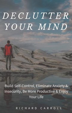 Declutter Your Mind: Build Self-Control, Eliminate Anxiety & Insecurity, Be More Productive & Enjoy Your Life (eBook, ePUB) - Carroll, Richard