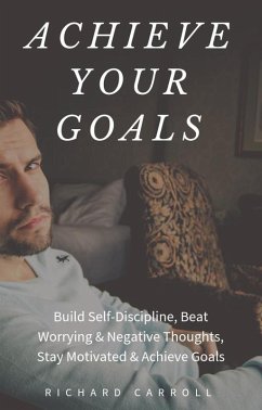 Achieve Your Goals: Build Self-Discipline, Beat Worrying & Negative Thoughts, Stay Motivated & Achieve Goals (eBook, ePUB) - Carroll, Richard